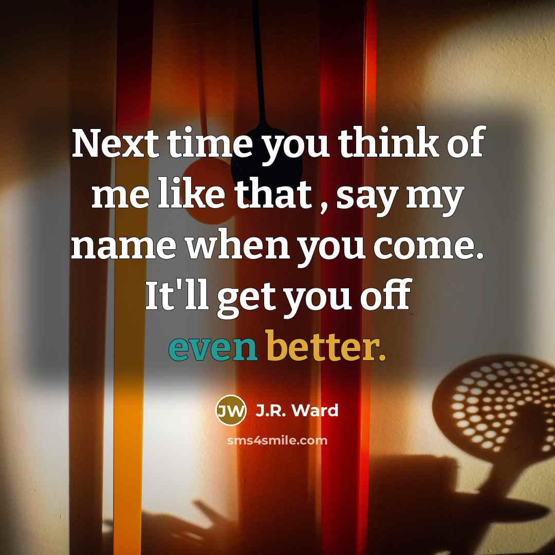 “Next time you think of me like that , say my name when you come. It'll get you off even better.” quote by J.R. Ward
