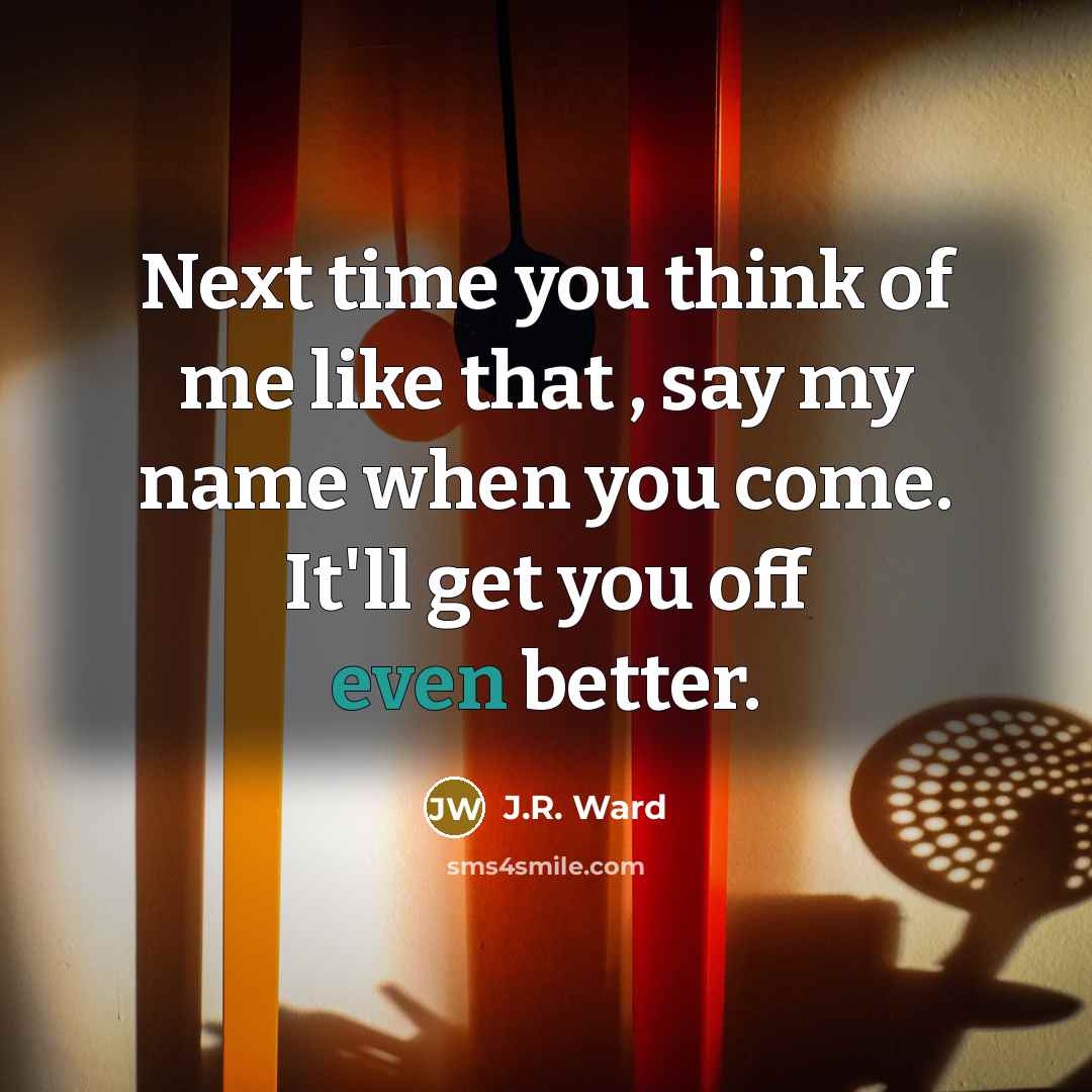 “Next time you think of me like that , say…” quote by J.R. Ward
