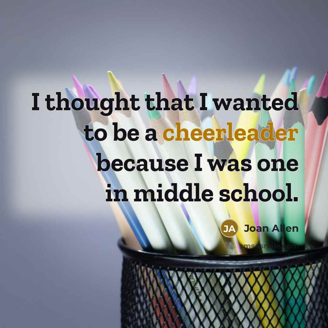 “I thought that I wanted to be a cheerleader because I was one in middle school.” quote by Joan Allen