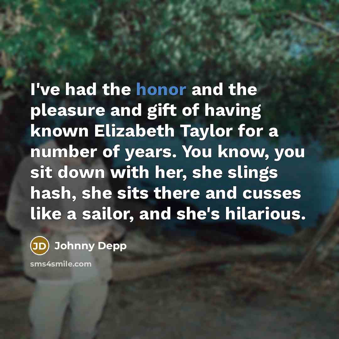 “I've had the honor and the pleasure and gift of having known Elizabeth Taylor for a number of years. You know, you sit down with her, she slings hash, she sits there and cusses like a sailor, and she's hilarious.” quote by Johnny Depp
