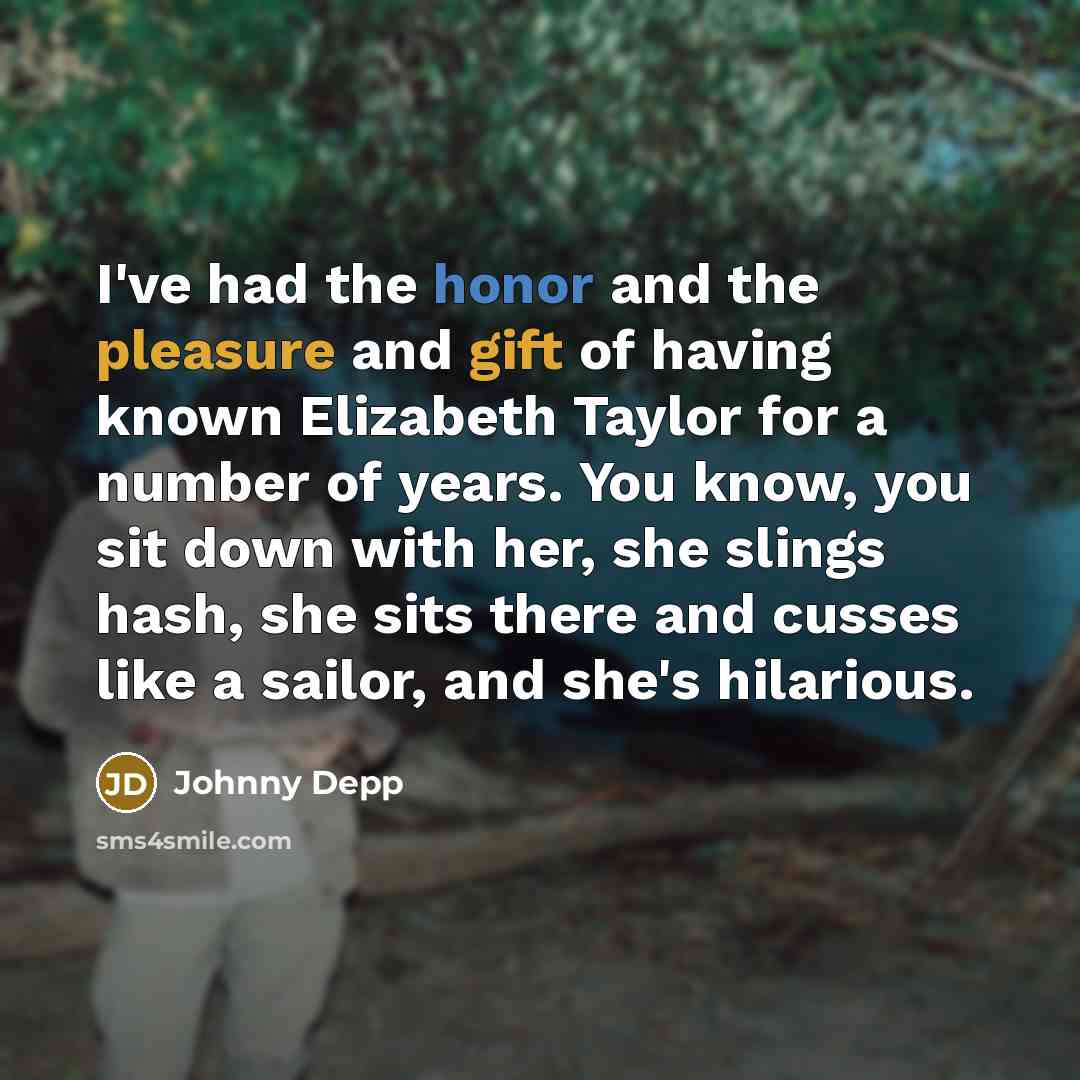 “I've had the honor and the pleasure and gift of having known Elizabeth Taylor for a number of years. You know, you sit down with her, she slings hash, she sits there and cusses like a sailor, and she's hilarious.” quote by Johnny Depp
