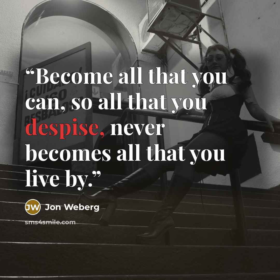 “Become all that you can, so all that you despise, never becomes all that you live by.” quote by Jon Weberg