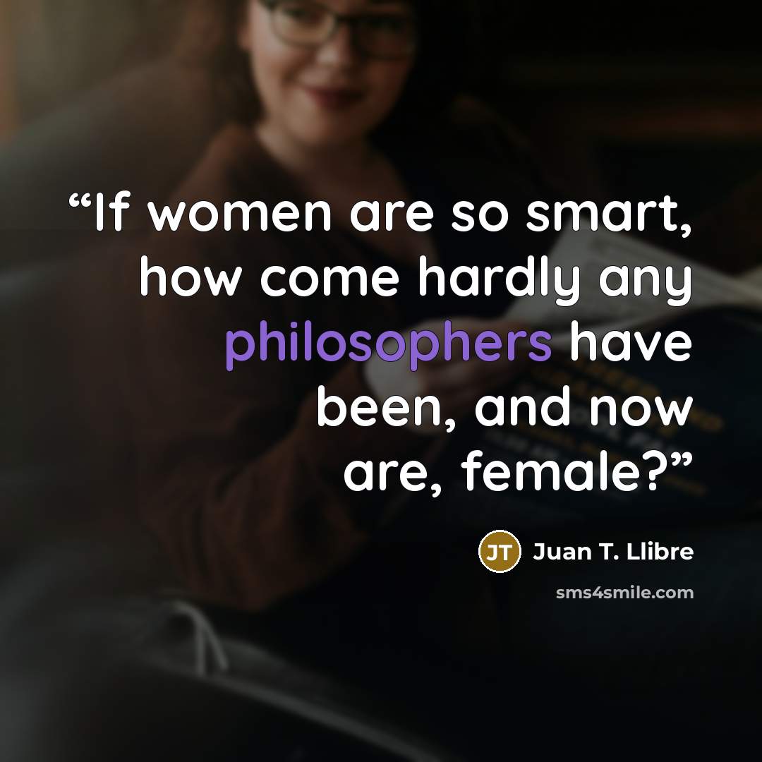 “If women are so smart, how come hardly any philosophers have been, and now are, female?” quote by Juan T. Llibre