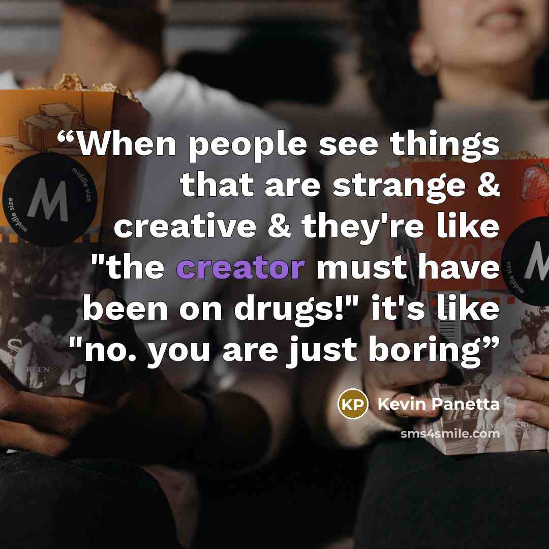 “When people see things that are strange & creative & they're like "the creator must have been on drugs!" it's like "no. you are just boring” quote by Kevin Panetta