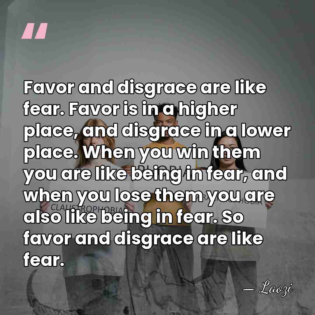 Favor and disgrace are like fear. Favor is in a higher place,&hellip; - Laozi