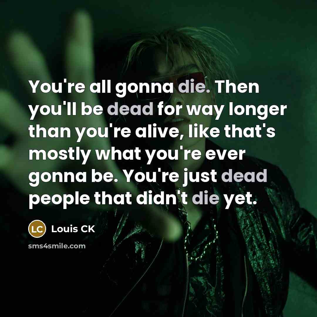 “You're all gonna die. Then you'll be dead for way longer than you're alive, like that's mostly what you're ever gonna be. You're just dead people that didn't die yet.” quote by Louis CK