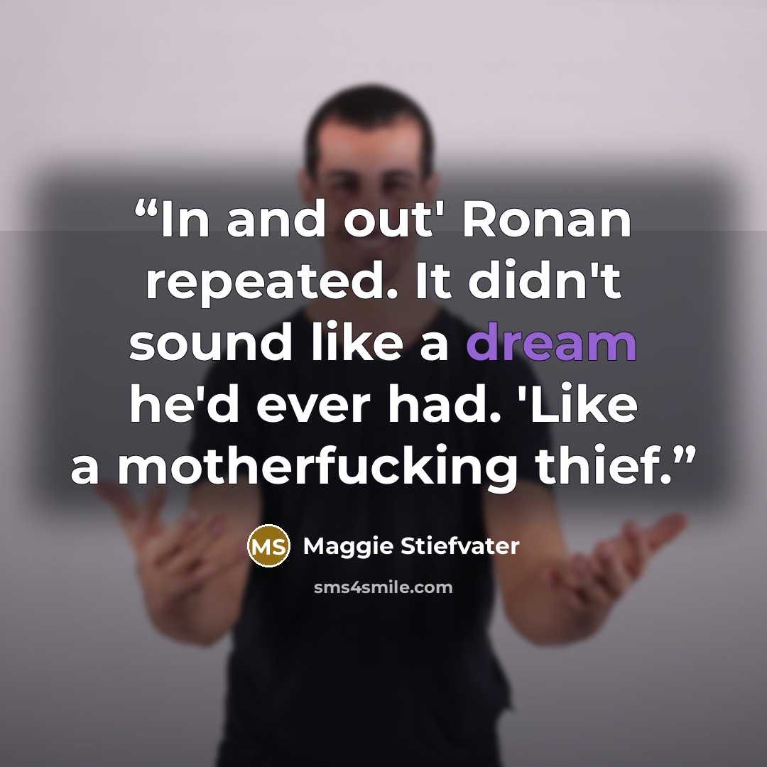 “In and out' Ronan repeated. It didn't sound like a dream he'd ever had. 'Like a motherfucking thief.” quote by Maggie Stiefvater