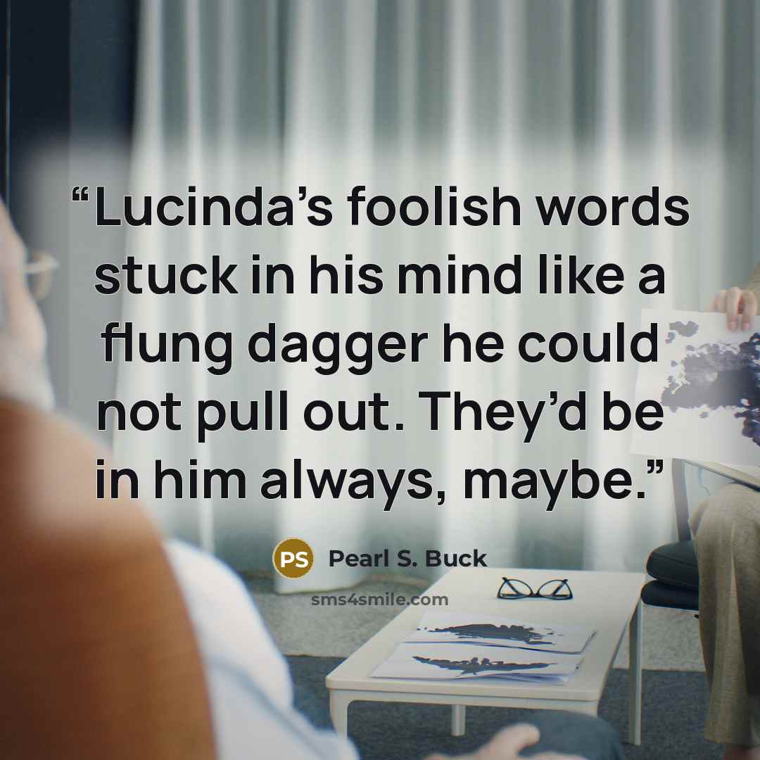 “Lucinda’s foolish words stuck in his mind like a flung dagger he could not pull out. They’d be in him always, maybe.” quote by Pearl S. Buck