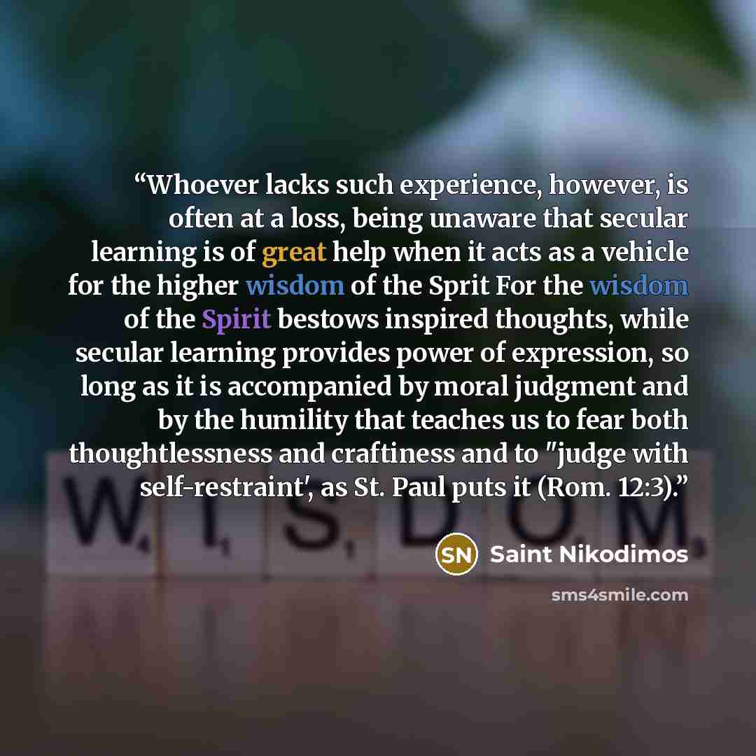 “Whoever lacks such experience, however, is often at a loss, being unaware that secular learning is of great help when it acts as a vehicle for the higher wisdom of the Sprit For the wisdom of the Spirit bestows inspired thoughts, while secular learning provides power of expression, so long as it…” quote by Saint Nikodimos