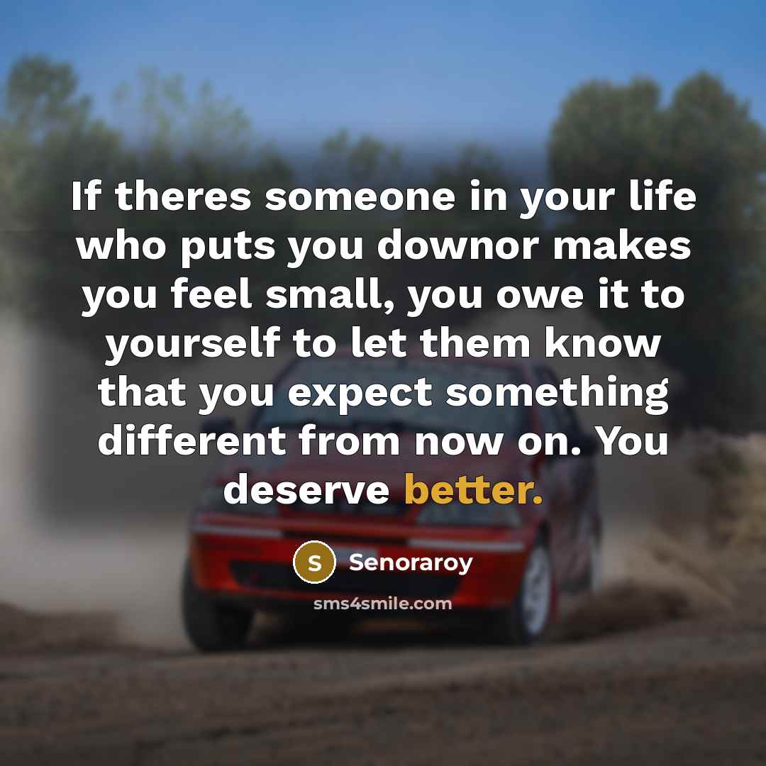“If theres someone in your life who puts you downor makes you feel small, you owe it to yourself to let them know that you expect something different from now on. You deserve better.” quote by Senoraroy