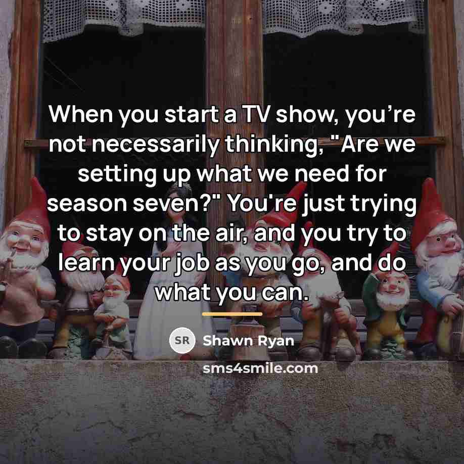 “When you start a TV show, you're not necessarily thinking,…” quote by Shawn Ryan