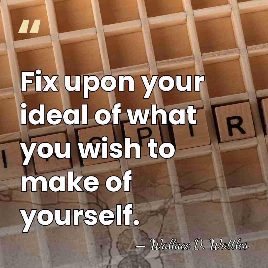 Fix upon your ideal of what you wish to make of yourself. - Wallace D. Wattles