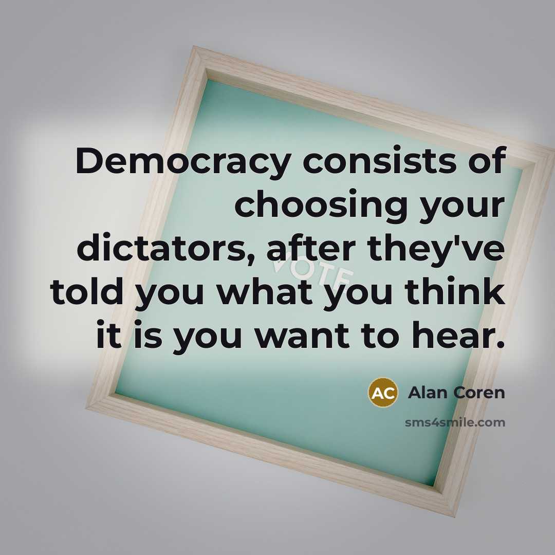 “Democracy consists of choosing your dictators, after they've told you…” quote by Alan Coren