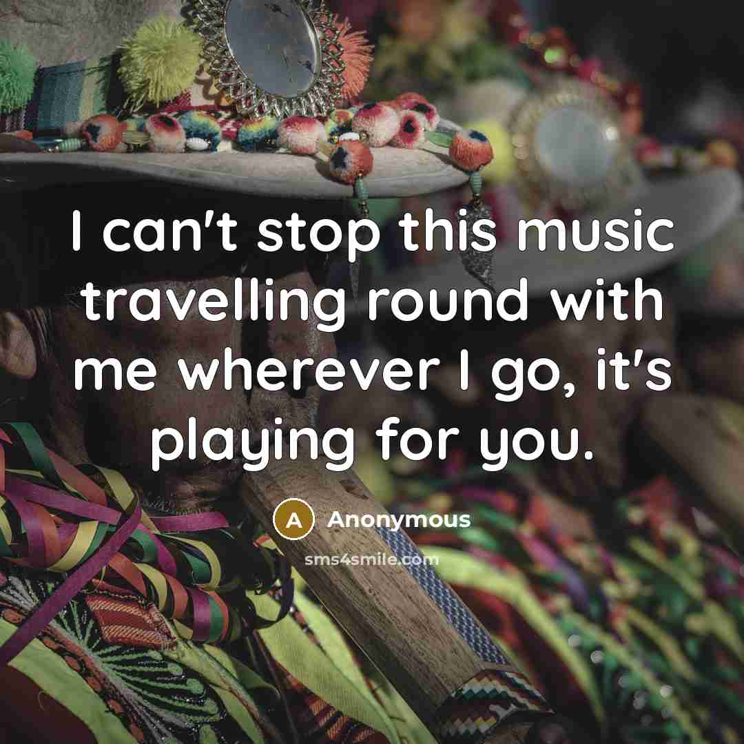 “I can't stop this music travelling round with me wherever I go, it's playing for you.” quote by Anonymous