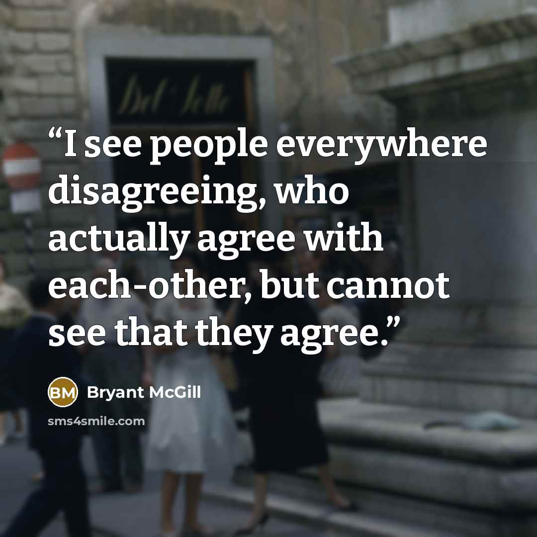 “I see people everywhere disagreeing, who actually agree with each-other, but cannot see that they agree.” quote by Bryant McGill