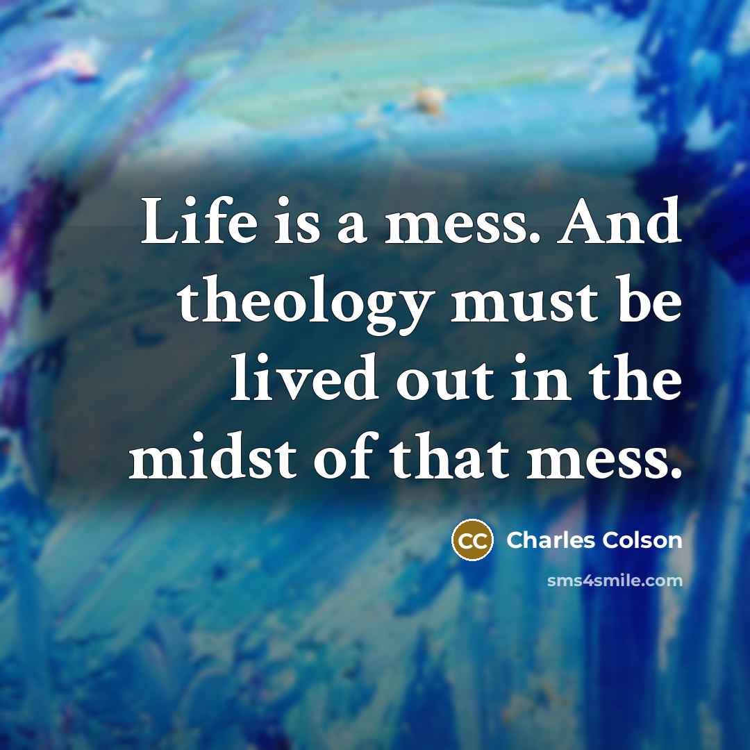 “Life is a mess. And theology must be lived out…” quote by Charles Colson