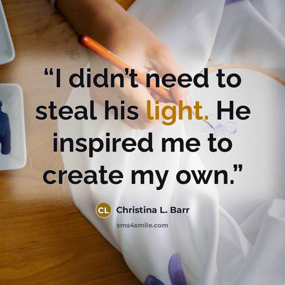 “I didn’t need to steal his light. He inspired me to create my own.” quote by Christina L. Barr
