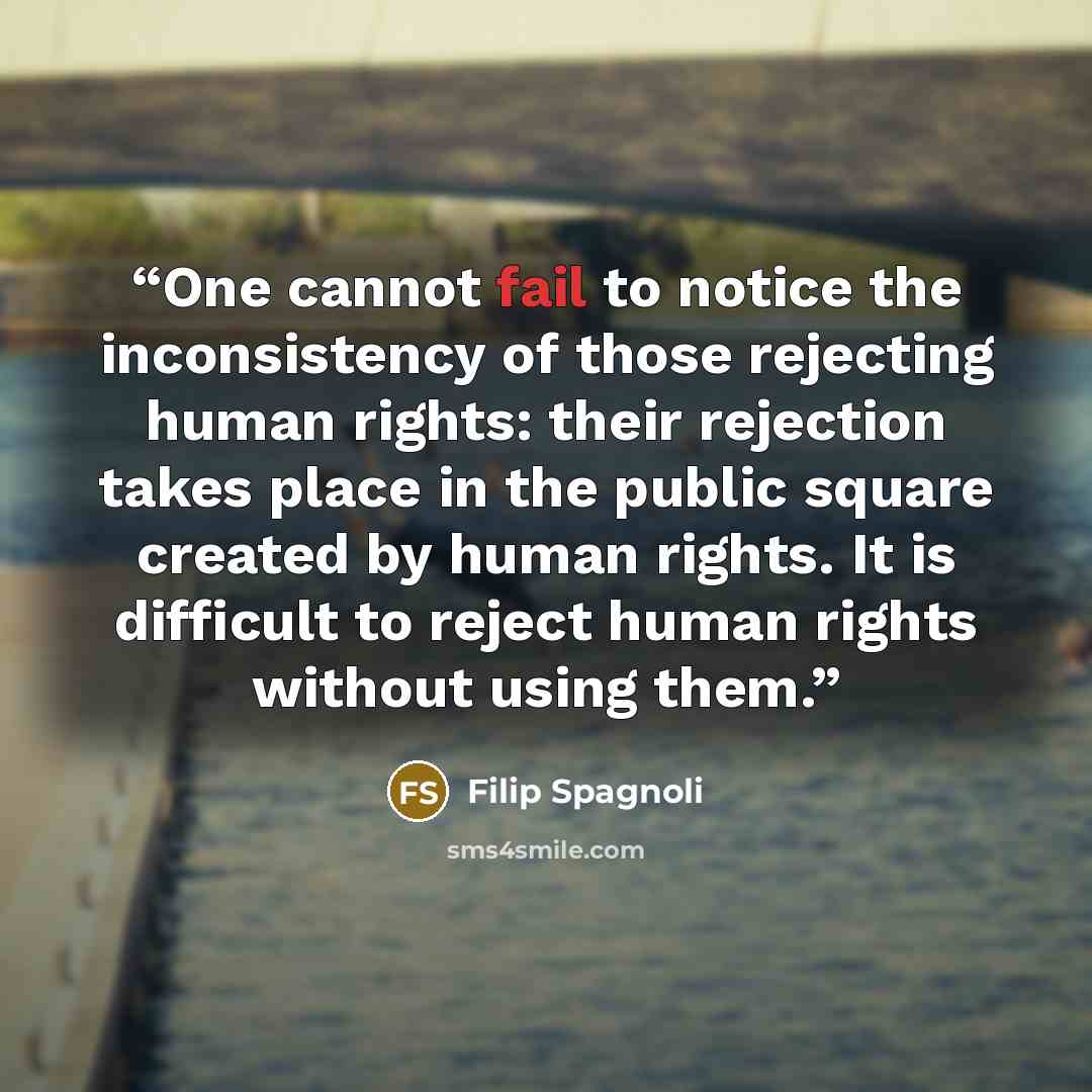 “One cannot fail to notice the inconsistency of those rejecting human rights: their rejection takes place in the public square created by human rights. It is difficult to reject human rights without using them.” quote by Filip Spagnoli