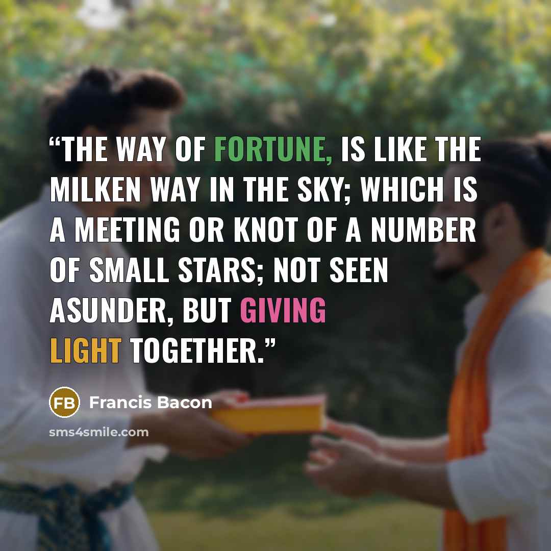 “The way of fortune, is like the Milken Way in the sky; which is a meeting or knot of a number of small stars; not seen asunder, but giving light together.” quote by Francis Bacon