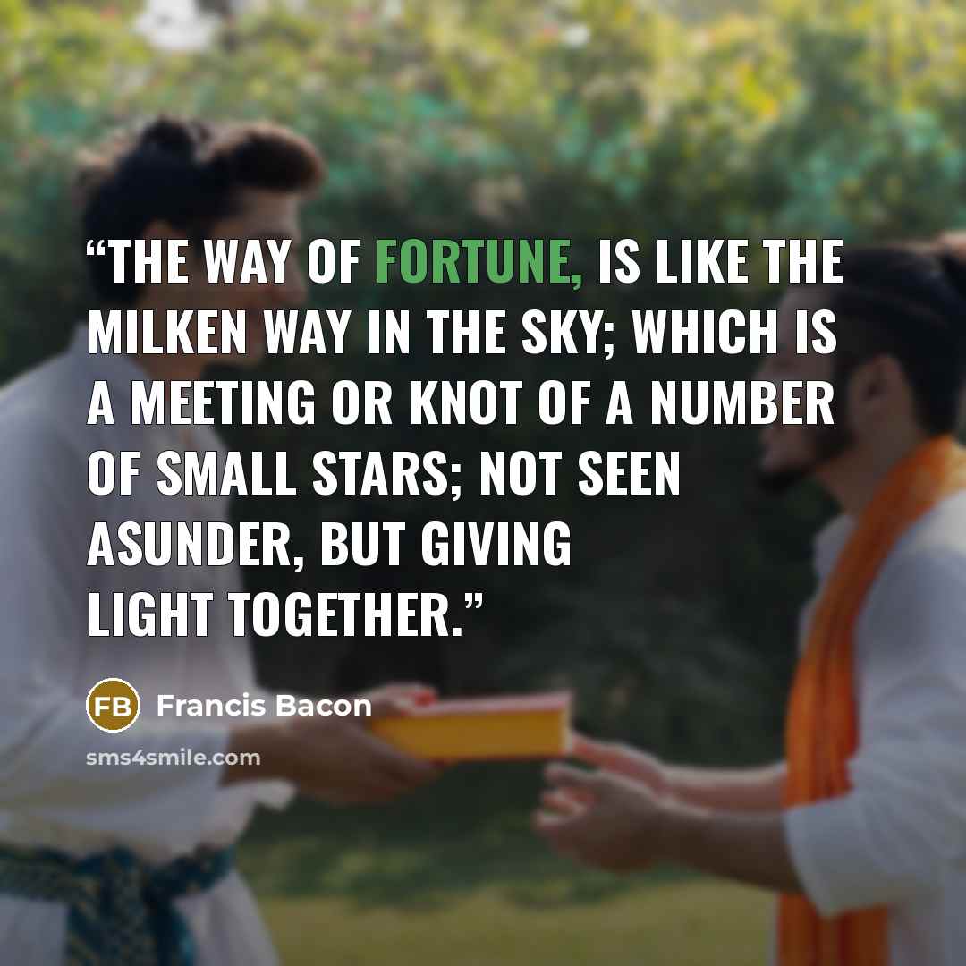 “The way of fortune, is like the Milken Way in the sky; which is a meeting or knot of a number of small stars; not seen asunder, but giving light together.” quote by Francis Bacon