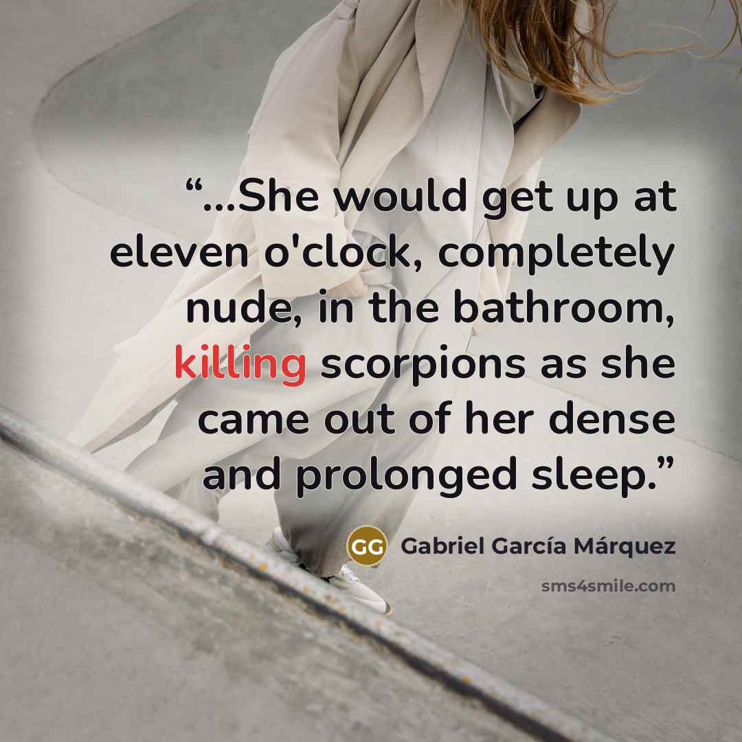 “...She would get up at eleven o'clock, completely nude, in the bathroom, killing scorpions as she came out of her dense and prolonged sleep.” quote by Gabriel García Márquez