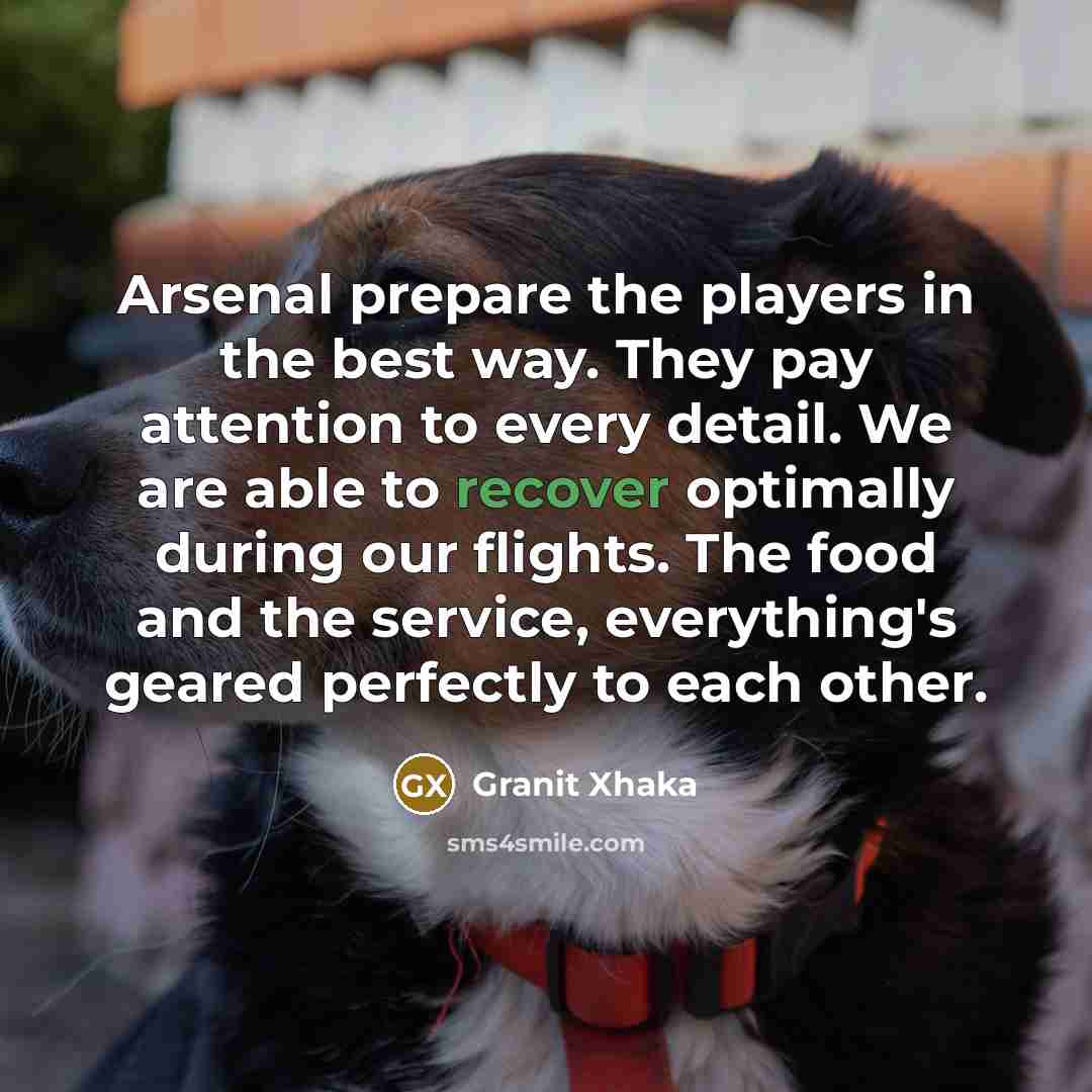 “Arsenal prepare the players in the best way. They pay attention to every detail. We are able to recover optimally during our flights. The food and the service, everything's geared perfectly to each other.” quote by Granit Xhaka