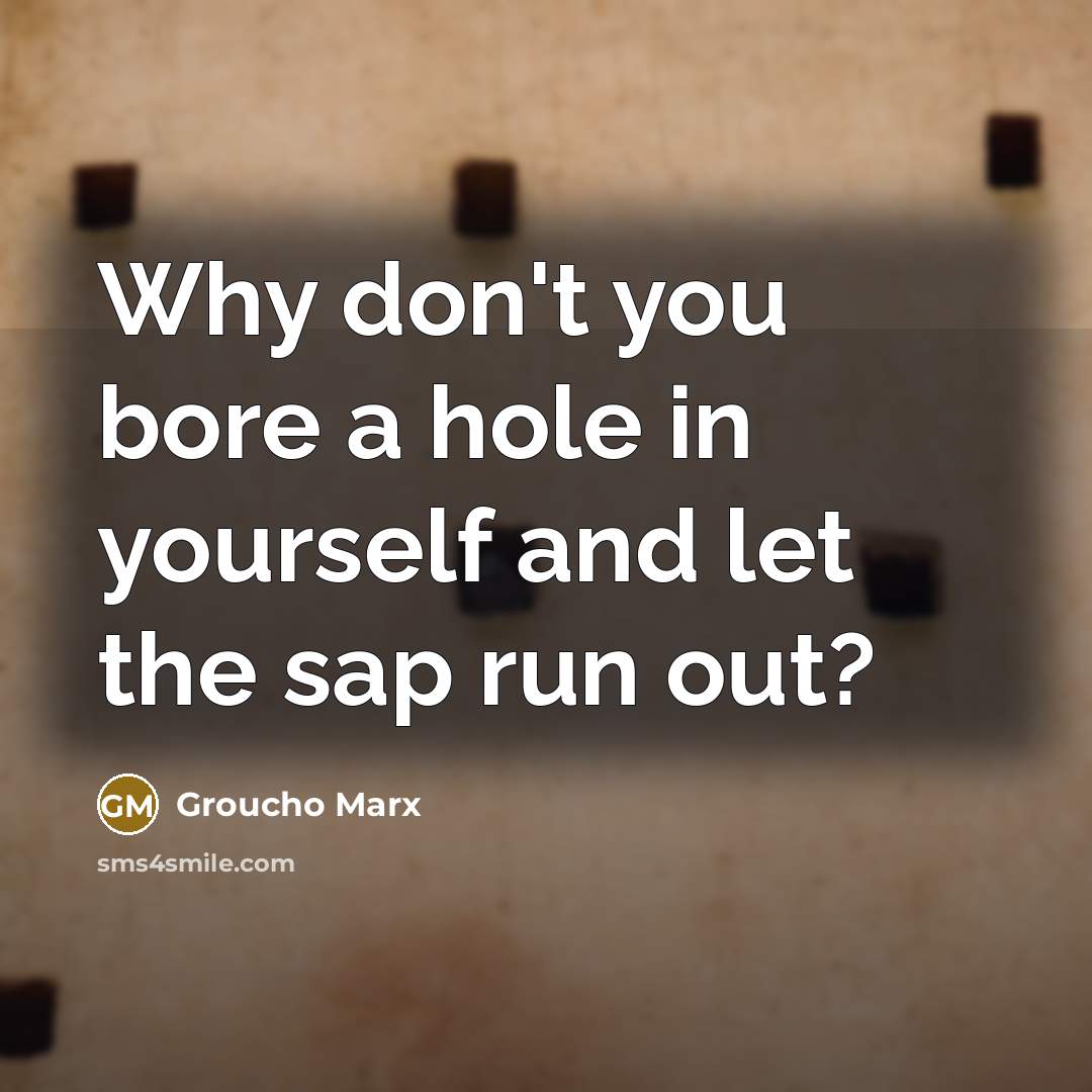 “Why don't you bore a hole in yourself and let…” quote by Groucho Marx