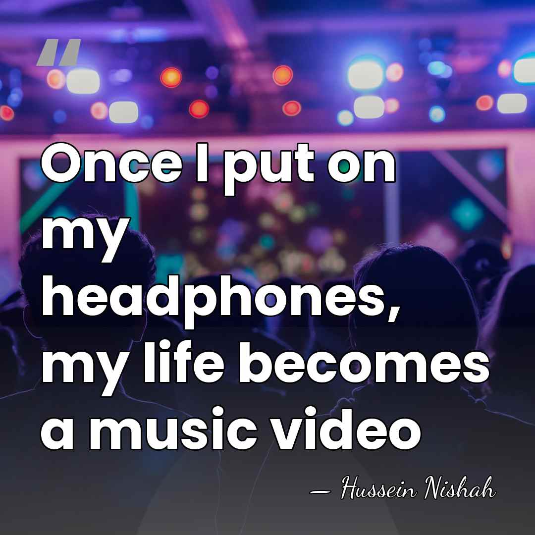 Once I put on my headphones, my life becomes a music video - Hussein Nishah