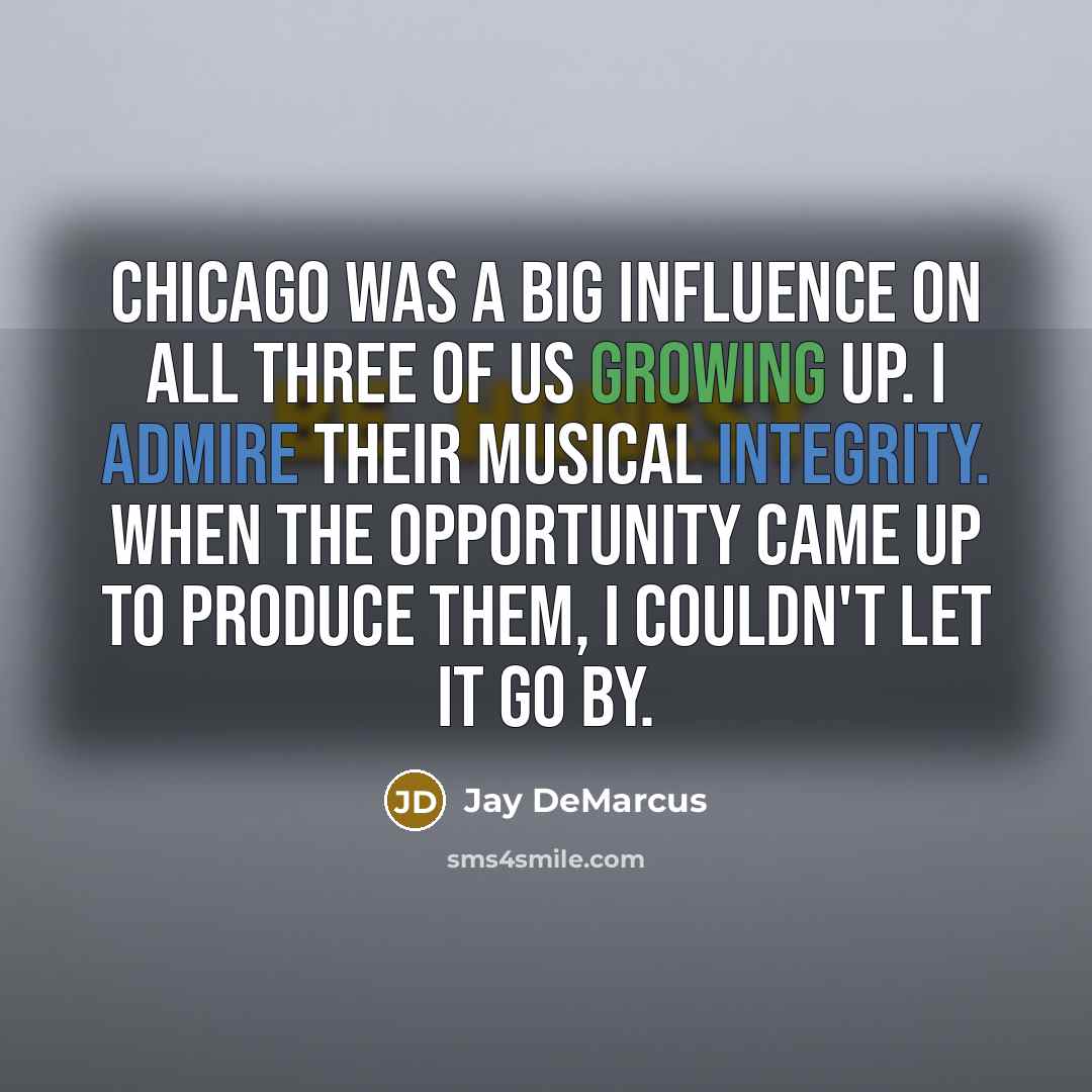 “Chicago was a big influence on all three of us growing up. I admire their musical integrity. When the opportunity came up to produce them, I couldn't let it go by.” quote by Jay DeMarcus