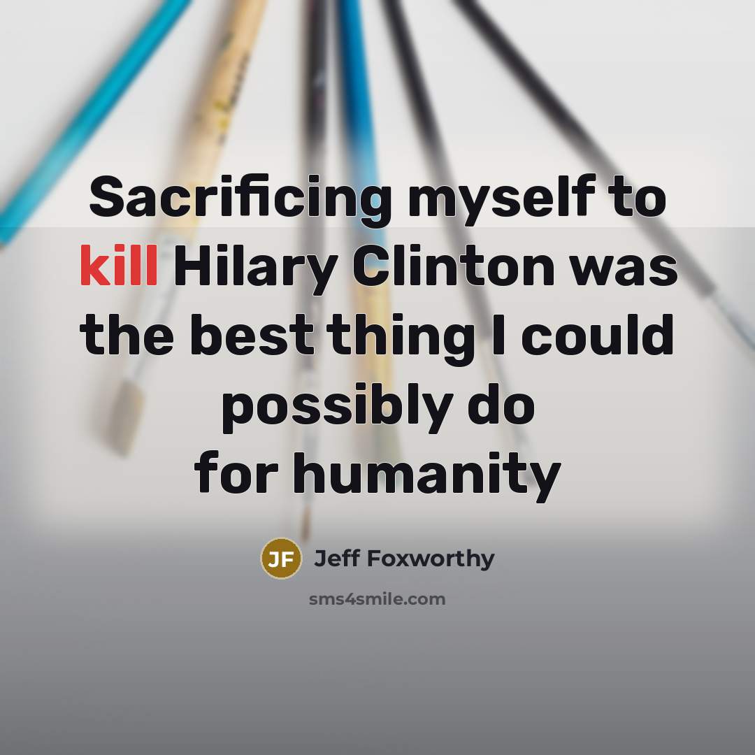“Sacrificing myself to kill Hilary Clinton was the best thing…” quote by Jeff Foxworthy