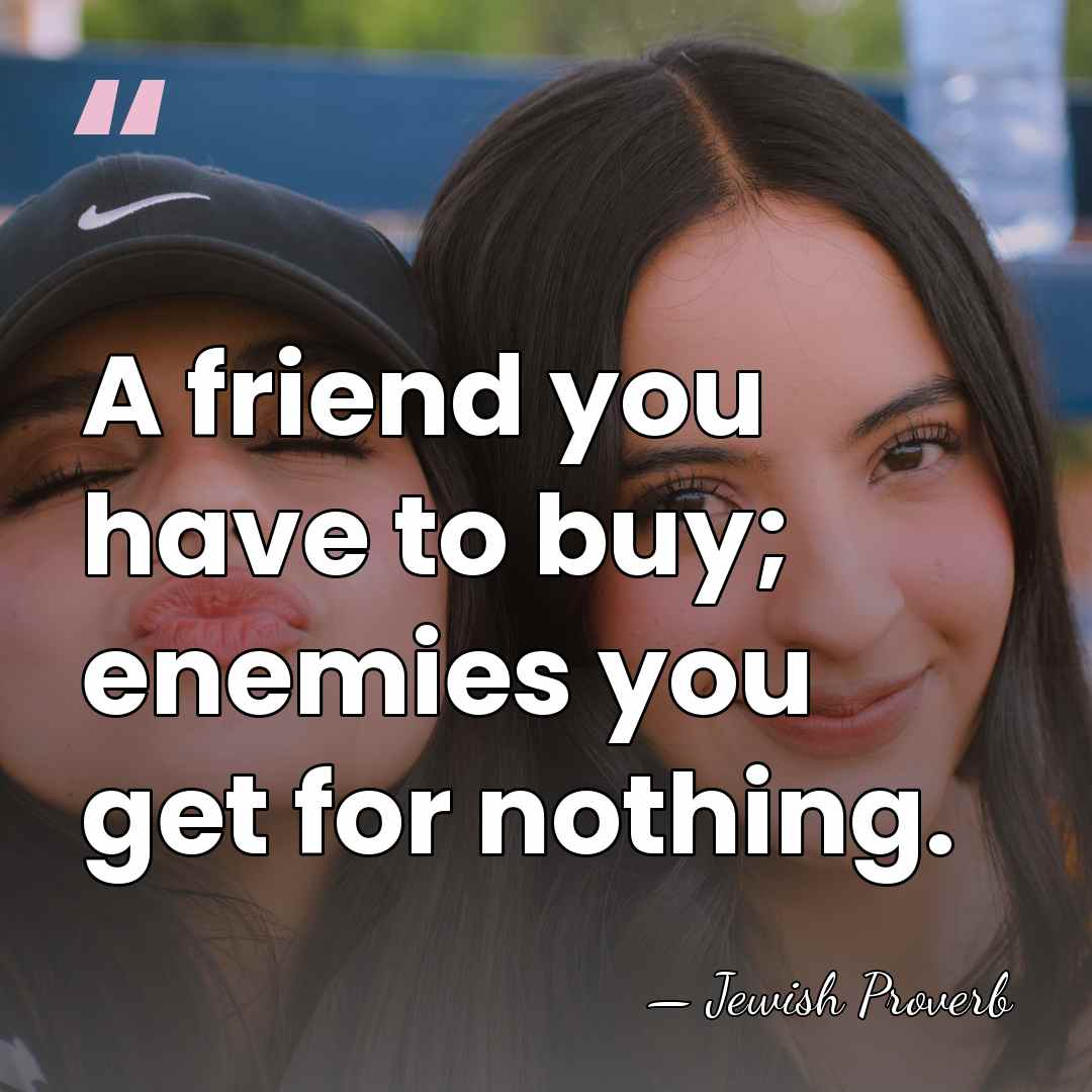 A friend you have to buy; enemies you get for nothing. - Jewish Proverb