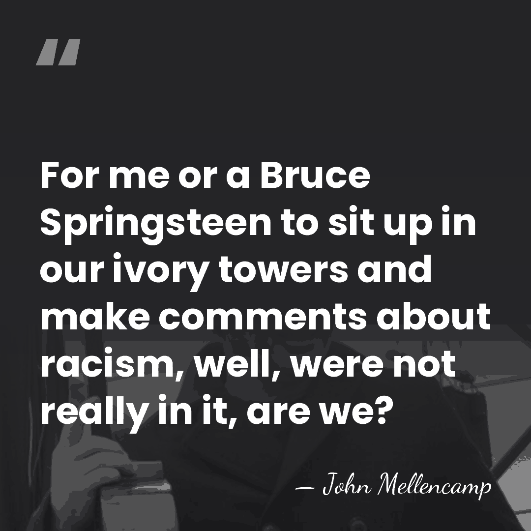 For me or a Bruce Springsteen to sit up in our ivory&hellip; - John Mellencamp