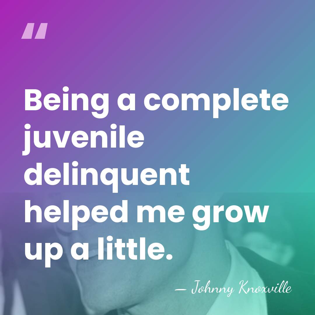 Being a complete juvenile delinquent helped me grow up a little. - Johnny Knoxville