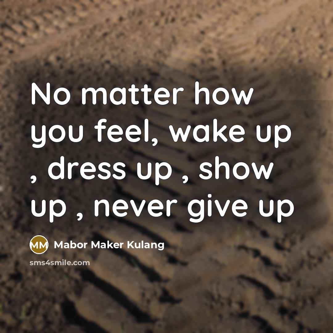 “No matter how you feel, wake up , dress up , show up , never give up” quote by Mabor Maker Kulang
