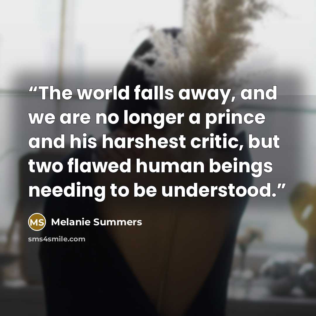 “The world falls away, and we are no longer a prince and his harshest critic, but two flawed human beings needing to be understood.” quote by Melanie Summers
