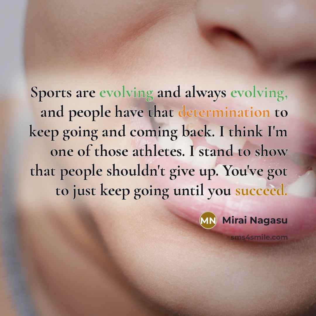 “Sports are evolving and always evolving, and people have that determination to keep going and coming back. I think I'm one of those athletes. I stand to show that people shouldn't give up. You've got to just keep going until you succeed.” quote by Mirai Nagasu