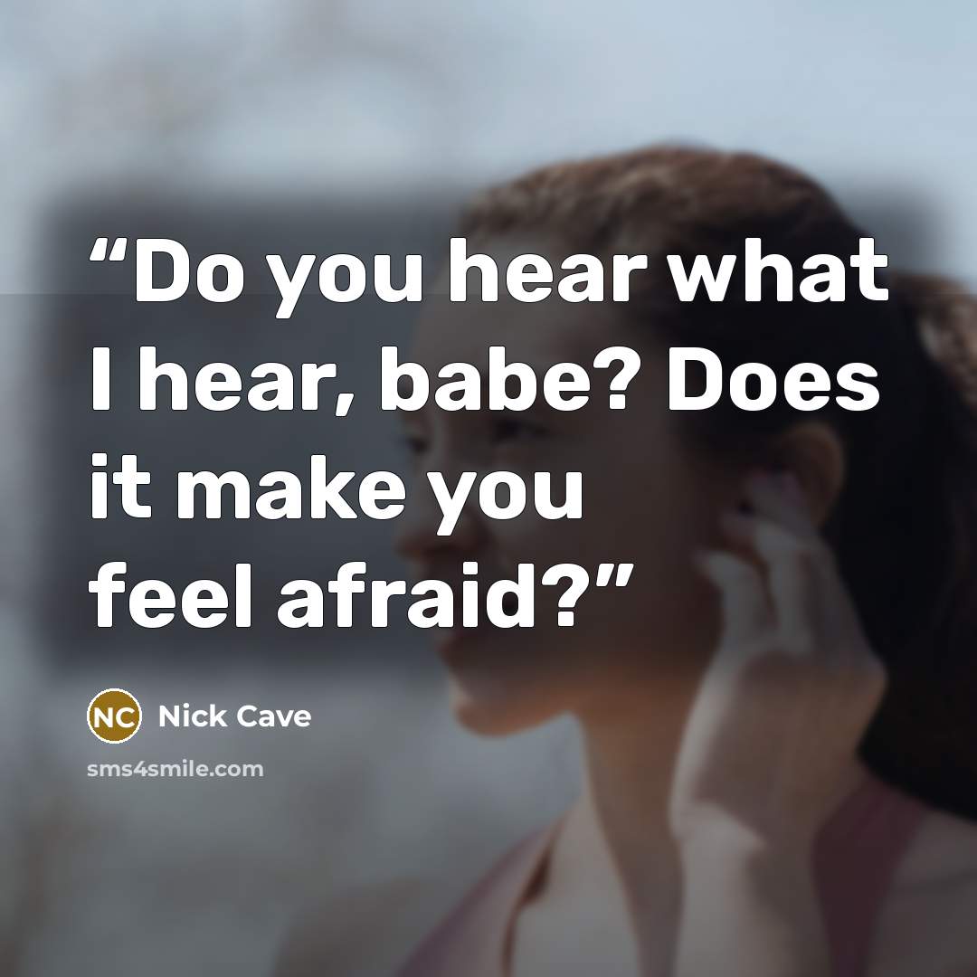 “Do you hear what I hear, babe? Does it make you feel afraid?” quote by Nick Cave