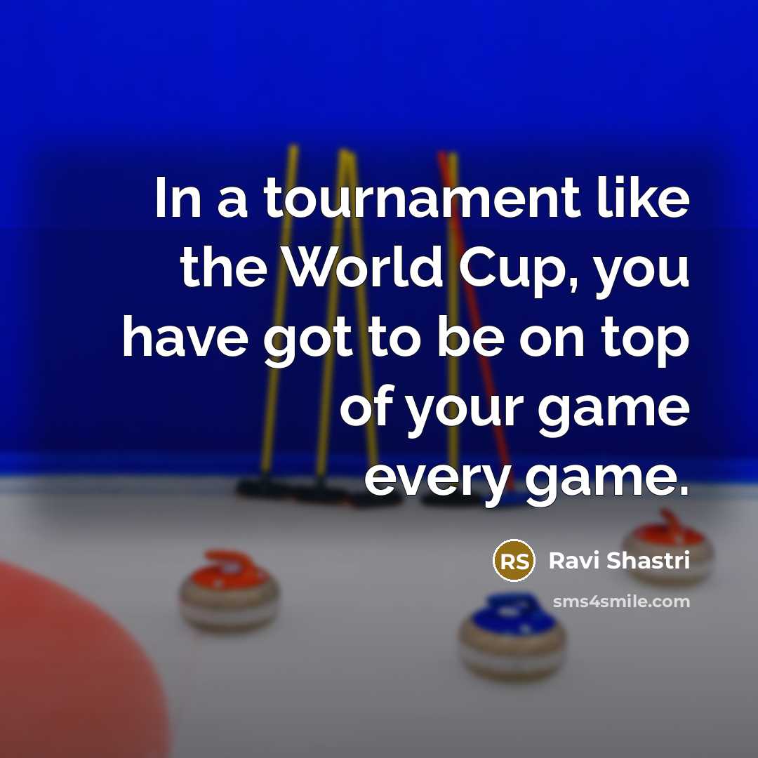 “In a tournament like the World Cup, you have got to be on top of your game every game.” quote by Ravi Shastri