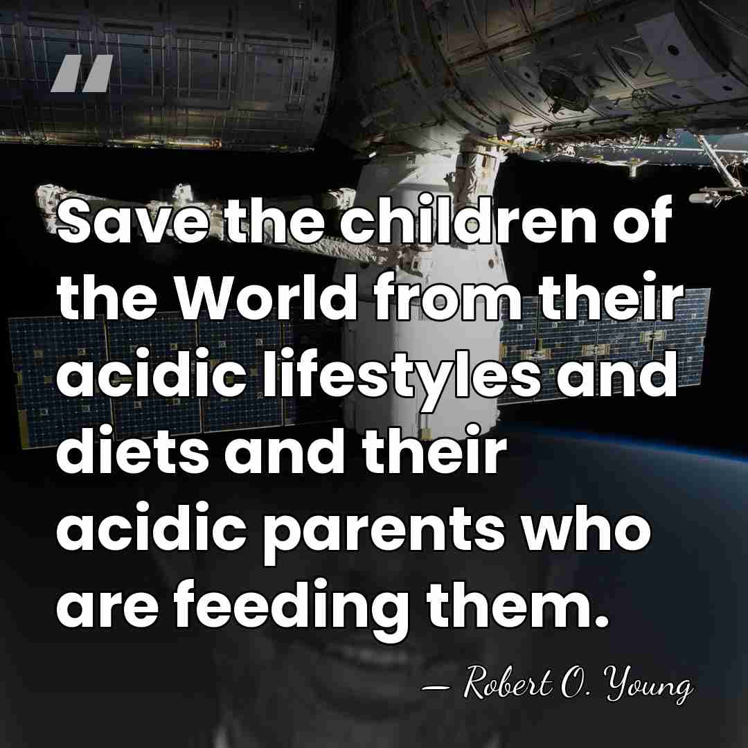 Save the children of the World from their acidic lifestyles and diets&hellip; - Robert O. Young