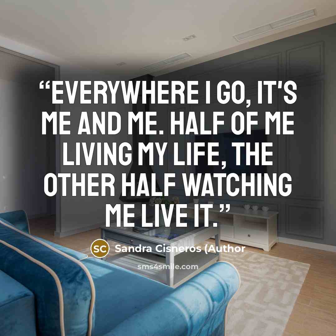 “Everywhere I go, it's me and me. Half of me living my life, the other half watching me live it.” quote by Sandra Cisneros (Author