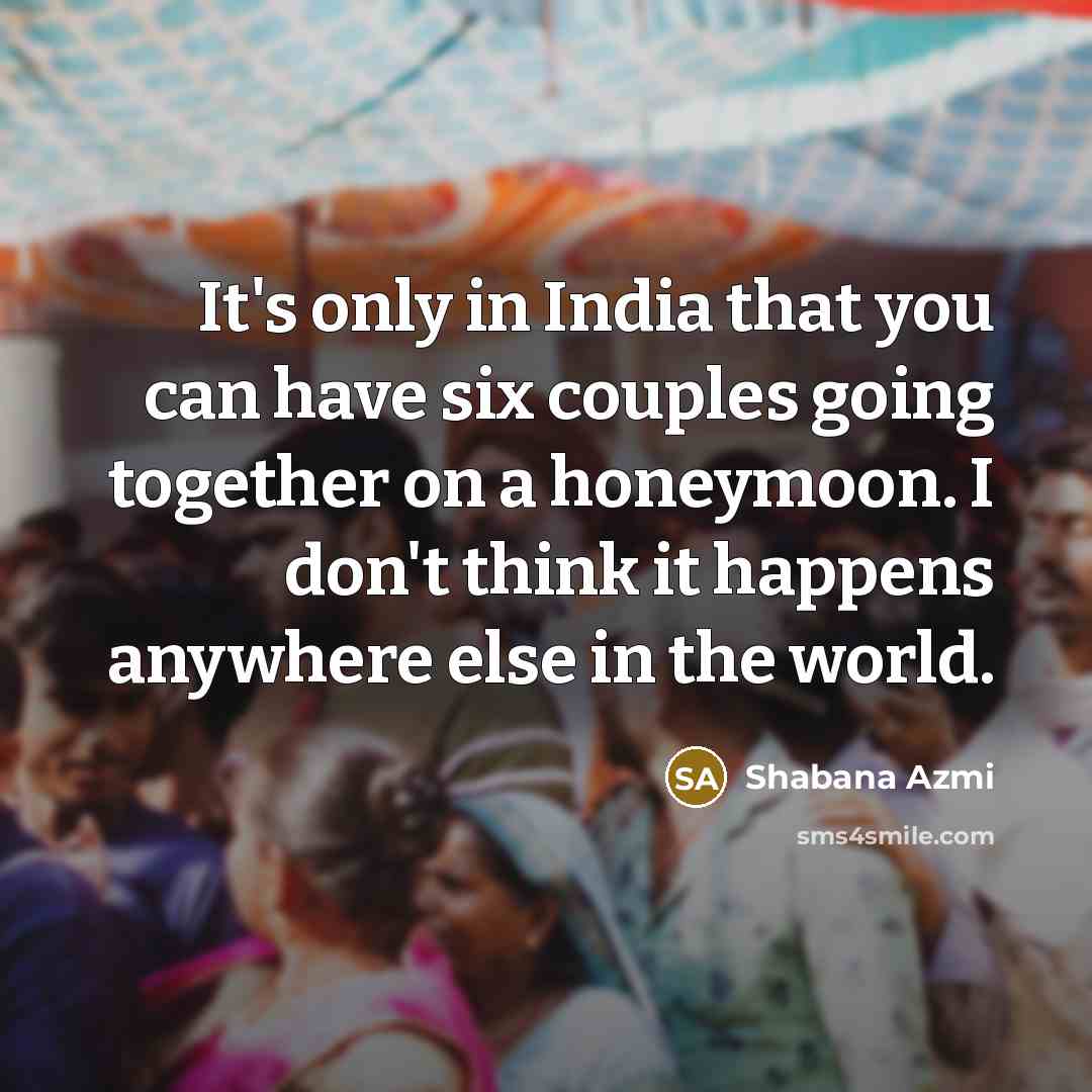 “It's only in India that you can have six couples going together on a honeymoon. I don't think it happens anywhere else in the world.” quote by Shabana Azmi