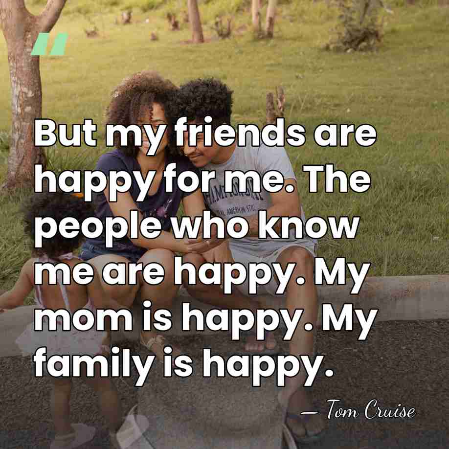 But my friends are happy for me. The people who know me&hellip; - Tom Cruise