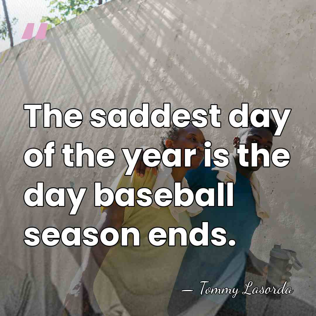 The saddest day of the year is the day baseball season ends. - Tommy Lasorda