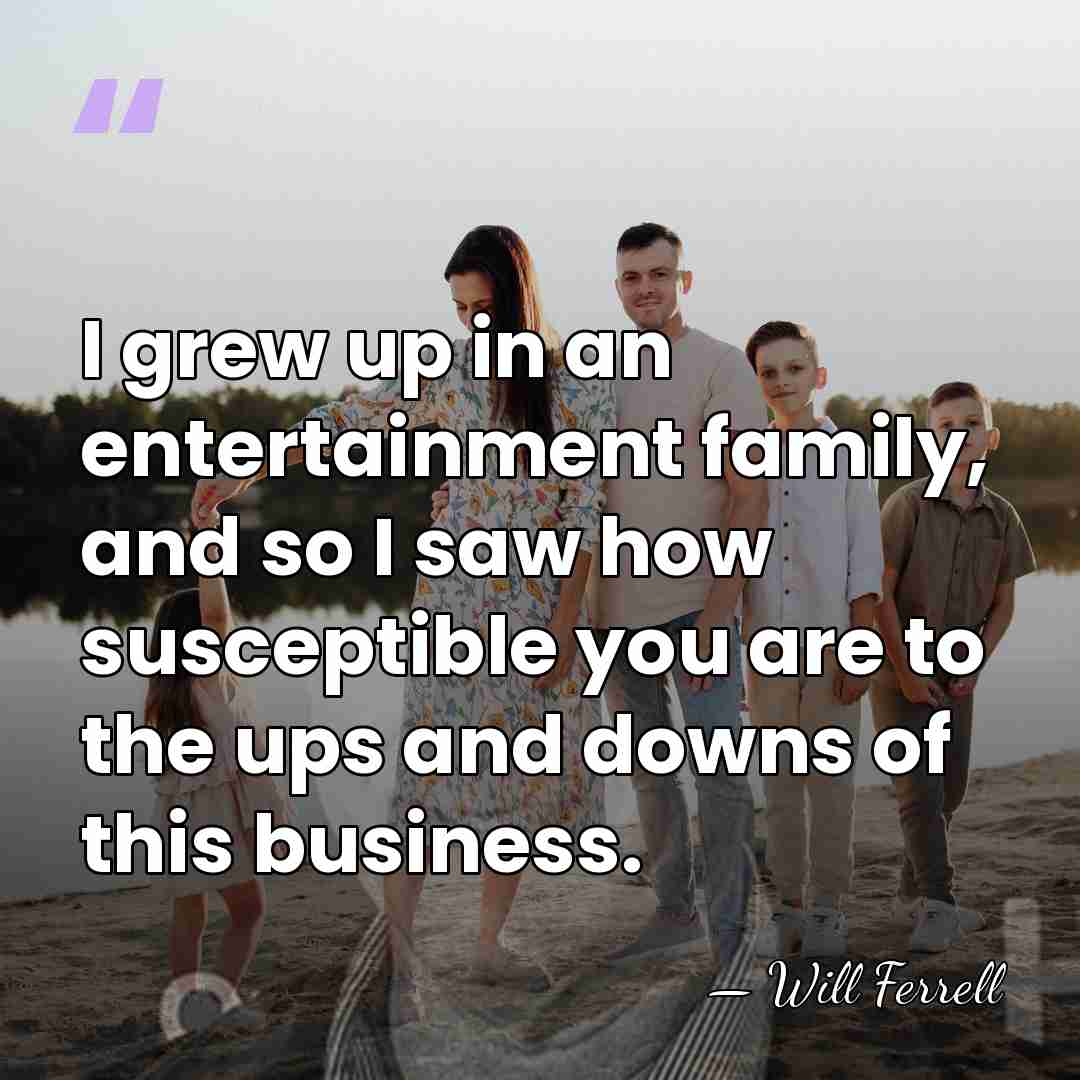 I grew up in an entertainment family, and so I saw how&hellip; - Will Ferrell