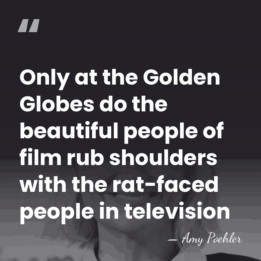 Only at the Golden Globes do the beautiful people of film rub&hellip; - Amy Poehler