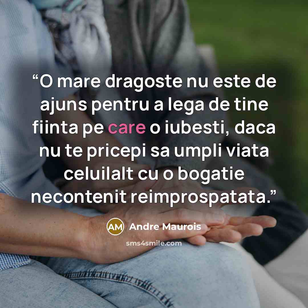 “O mare dragoste nu este de ajuns pentru a lega de tine fiinta pe care o iubesti, daca nu te pricepi sa umpli viata celuilalt cu o bogatie necontenit reimprospatata.” quote by André Maurois