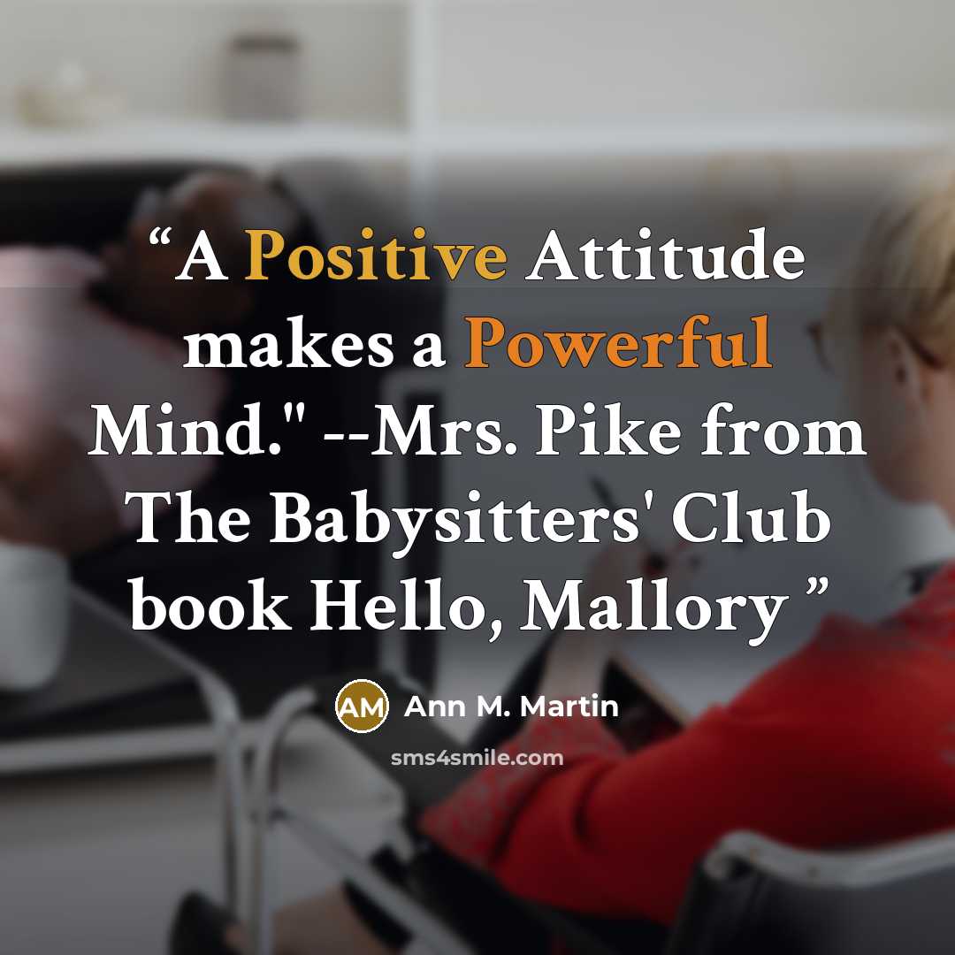 “A Positive Attitude makes a Powerful Mind." --Mrs. Pike from The Babysitters' Club book Hello, Mallory” quote by Ann M. Martin