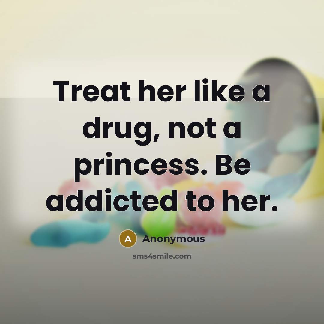 “Treat her like a drug, not a princess. Be addicted to her.” quote by Anonymous