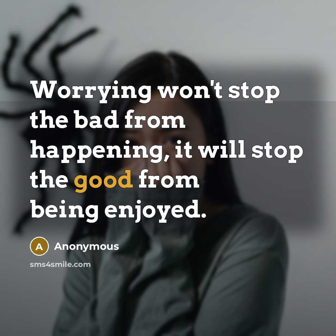 “Worrying won't stop the bad from happening, it will stop the good from being enjoyed.” quote by Anonymous