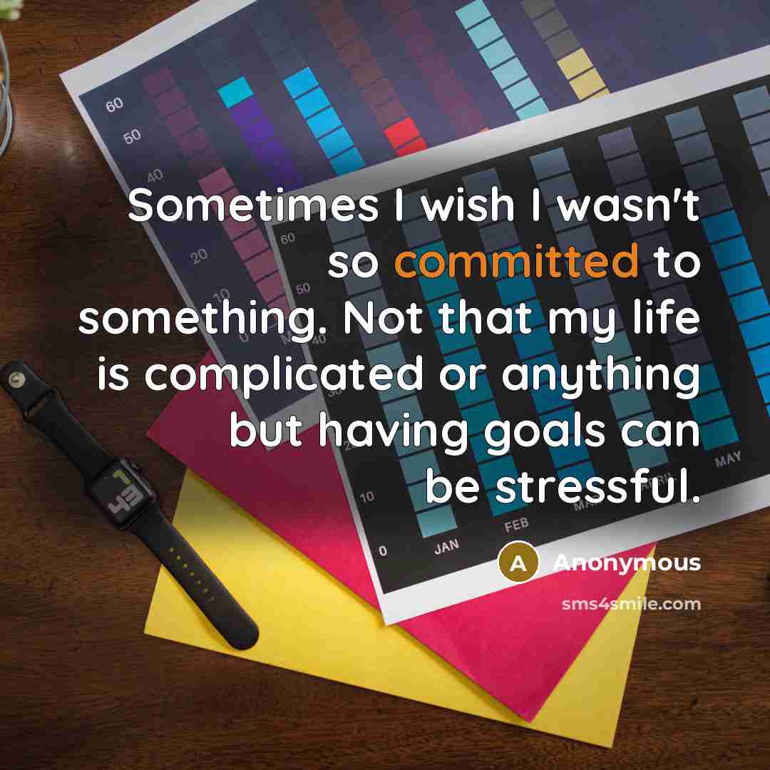 “Sometimes I wish I wasn't so committed to something. Not that my life is complicated or anything but having goals can be stressful.” quote by Anonymous